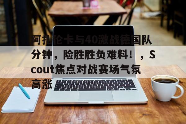 阿扎伦卡与40激战德国队分钟，险胜胜负难料！，Scout焦点对战赛场气氛高涨的简单介绍